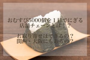 おむすび5000個を1日に！？お取り寄せはできる？関西にもある？
