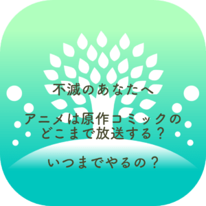 不滅のあなたへ アニメはどこまで放送する？いつまでやるの？